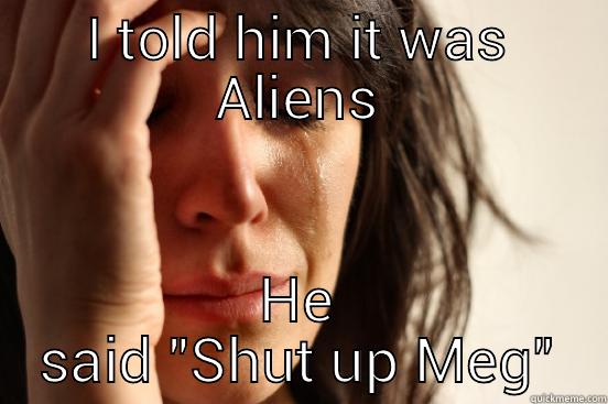 I TOLD HIM IT WAS ALIENS HE SAID 