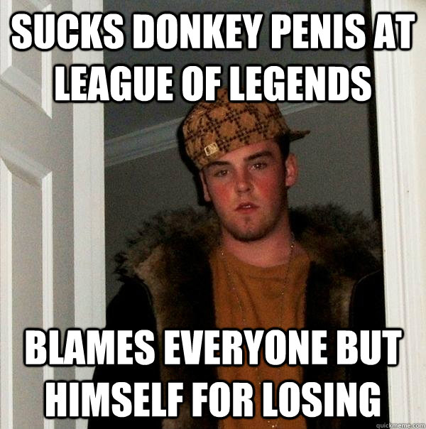 Sucks donkey penis at League of legends blames everyone but himself for losing - Sucks donkey penis at League of legends blames everyone but himself for losing  Scumbag Steve