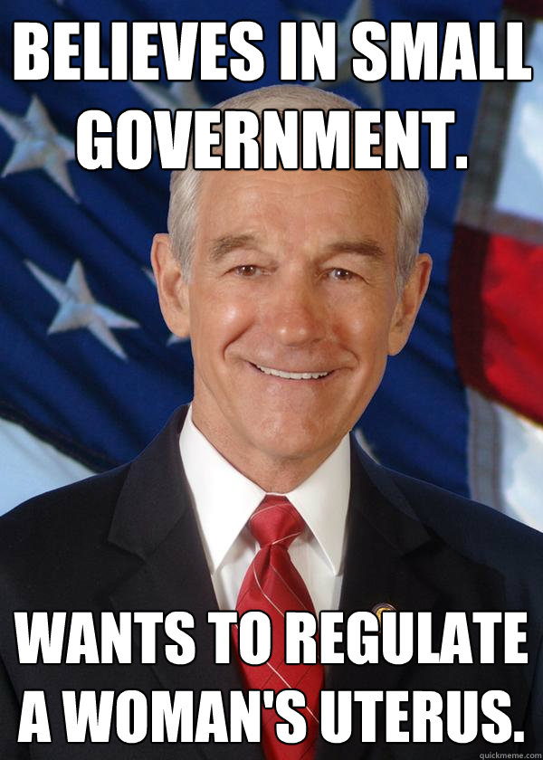 Believes in small government. Wants to regulate a woman's uterus.  Ron Paul