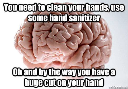 You need to clean your hands, use some hand sanitizer Oh and by the way you have a huge cut on your hand   Scumbag Brain