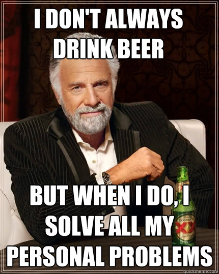 I don't always         drink beer But when I do, I solve all my personal problems  The Most Interesting Man In The World