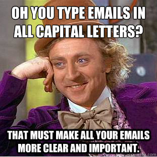 Oh you type emails in all capital letters? That must make all your emails more clear and important. - Oh you type emails in all capital letters? That must make all your emails more clear and important.  Condescending Wonka