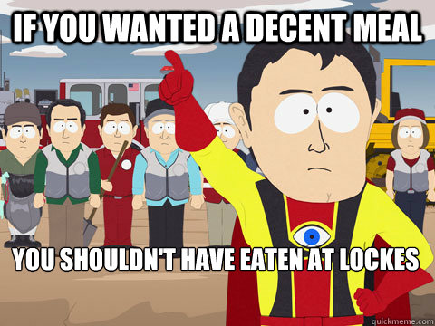 If you wanted a decent meal you shouldn't have eaten at lockes  Captain Hindsight