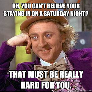 Oh, you can't believe your staying in on a saturday night? That must be really hard for you.  Creepy Wonka