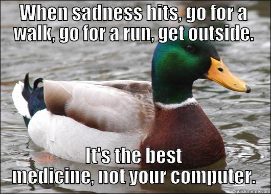 Misery loves company. Break the cycle. - WHEN SADNESS HITS, GO FOR A WALK, GO FOR A RUN, GET OUTSIDE. IT'S THE BEST MEDICINE, NOT YOUR COMPUTER. Actual Advice Mallard