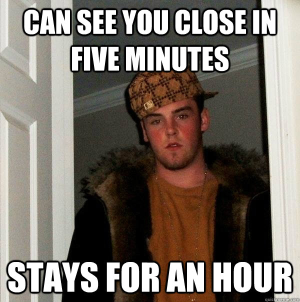 can see you close in five minutes stays for an hour  Scumbag Steve