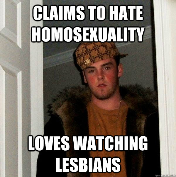 Claims to hate homosexuality Loves watching lesbians  Scumbag Steve