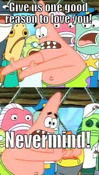 GIVE US ONE GOOD REASON TO LOVE YOU! NEVERMIND! Push it somewhere else Patrick