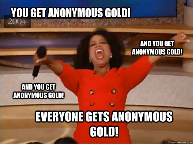 You get anonymous gold! everyone gets anonymous gold! and you get anonymous gold! and you get anonymous gold!  oprah you get a car