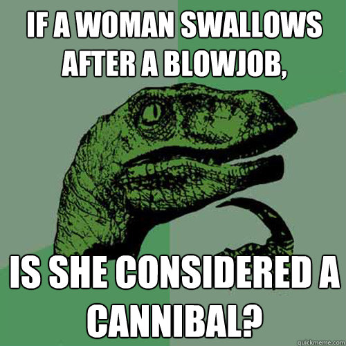 if a woman swallows after a blowjob, is she considered a cannibal?  Philosoraptor