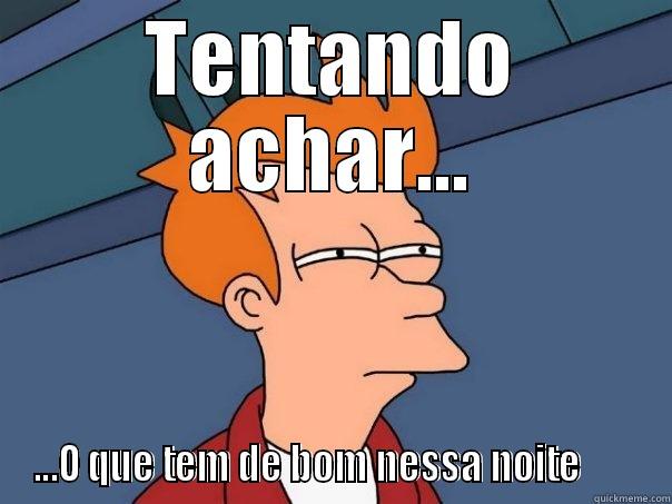 TENTANDO ACHAR... ...O QUE TEM DE BOM NESSA NOITE       Futurama Fry