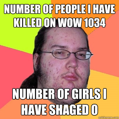 NUMBER OF PEOPLE I HAVE KILLED ON WOW 1034 NUMBER OF GIRLS I HAVE SHAGED 0  Butthurt Dweller