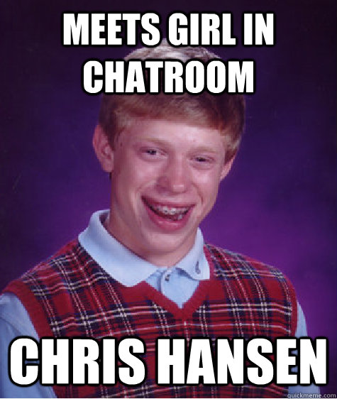 meets girl in chatroom chris hansen  Bad Luck Brian