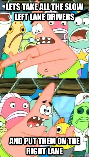 Lets take all the slow left lane drivers and put them on the right lane - Lets take all the slow left lane drivers and put them on the right lane  Push it somewhere else Patrick