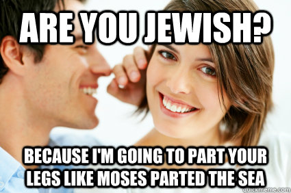 Are you Jewish? Because I'm going to part your legs like moses parted the sea  Bad Pick-up line Paul