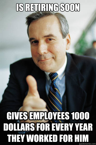 Is Retiring soon Gives employees 100o dollars for every year they worked for him  Good Guy Boss