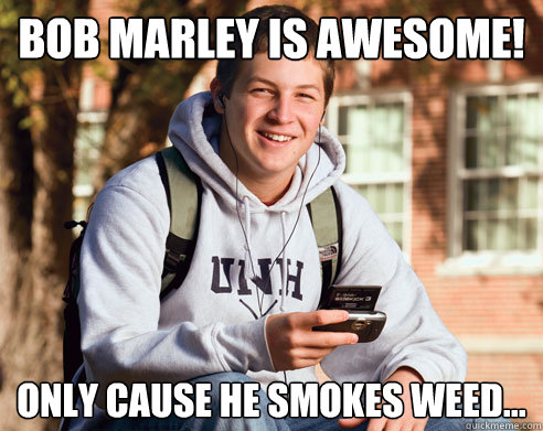 Bob Marley is Awesome! Only cause he smokes weed...  College Freshman