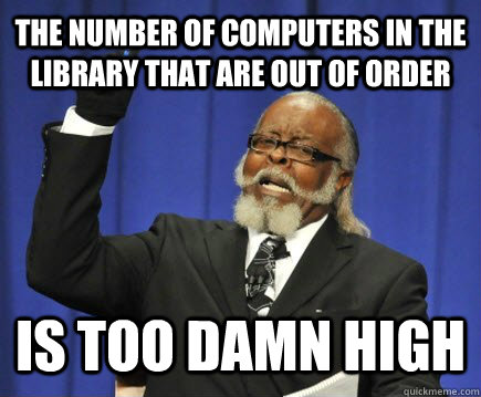 The number of computers in the library that are out of order is too damn high  Too Damn High