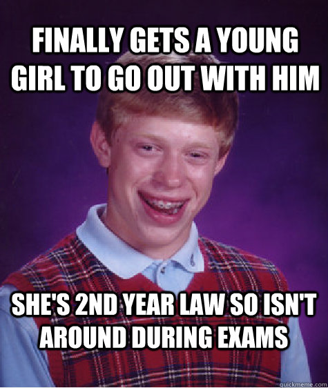 finally gets a young girl to go out with him she's 2nd year law so isn't around during exams  Bad Luck Brian