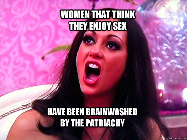 Women that think they enjoy sex Have been brainwashed by the patriachy  Feminist Nazi