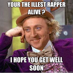 your the illest rapper alive ? I hope you get well soon  - your the illest rapper alive ? I hope you get well soon   Condescending Wonka