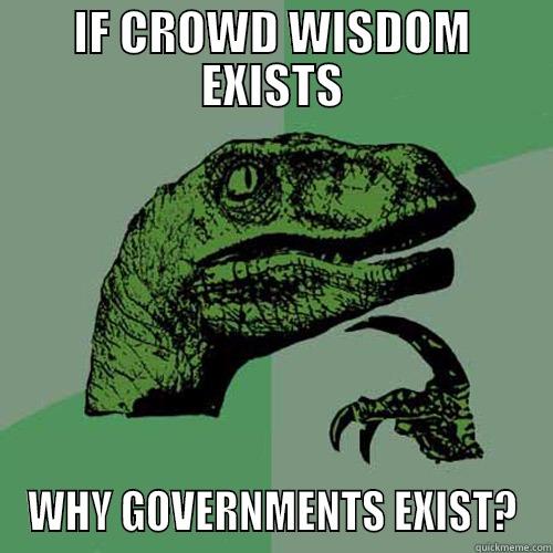 IF CROWD WISDOM EXISTS WHY GOVERNMENTS EXIST? Philosoraptor