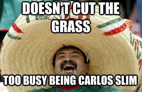 doesn't cut the grass Too busy being carlos slim  Merry mexican