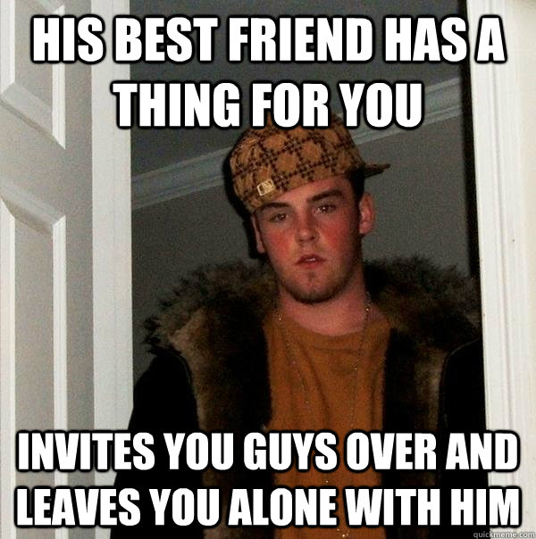 his best friend has a thing for you invites you guys over and leaves you alone with him  Scumbag Steve