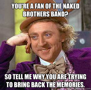 you're a fan of the naked brothers band? so tell me why you are trying to bring back the memories. - you're a fan of the naked brothers band? so tell me why you are trying to bring back the memories.  Condescending Wonka