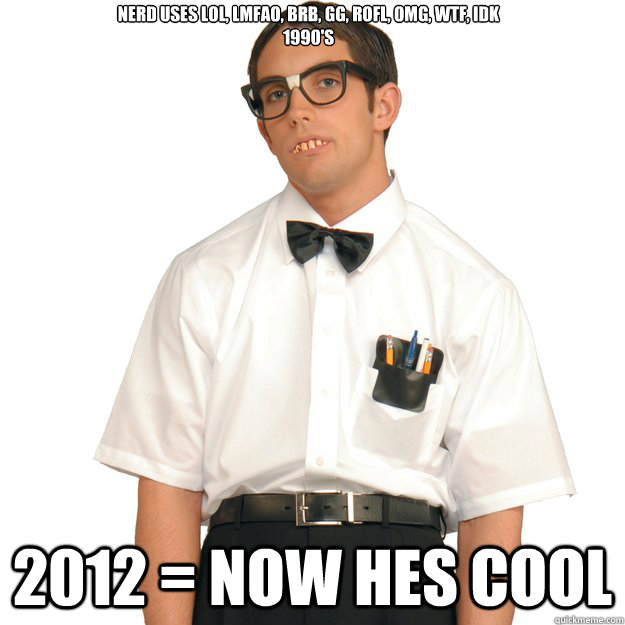 NERD USES LOL, LMFAO, BRB, GG, ROFL, OMG, WTF, IDK
1990's 2012 = NOW HES COOL - NERD USES LOL, LMFAO, BRB, GG, ROFL, OMG, WTF, IDK
1990's 2012 = NOW HES COOL  POSERS! HOW TIME CHANGES