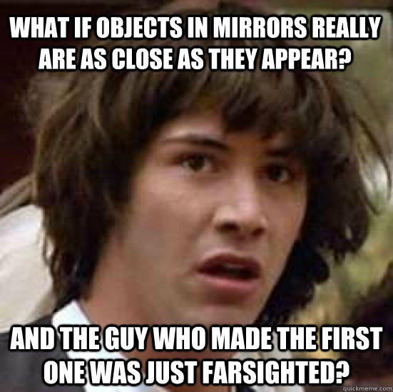 What if objects in mirrors really are as close as they appear? And the guy who made the first one was just farsighted? - What if objects in mirrors really are as close as they appear? And the guy who made the first one was just farsighted?  conspiracy keanu