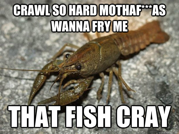 Crawl so hard mothaf***as wanna fry me that fish cray  that fish cray