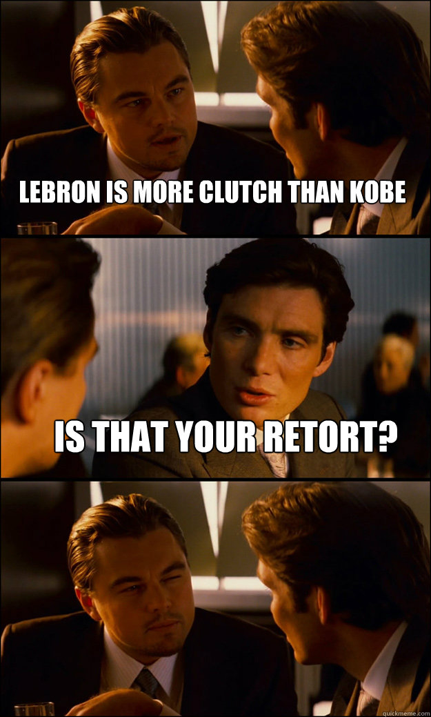 LEBRON IS MORE CLUTCH THAN KOBE IS THAT YOUR RETORT?   Inception