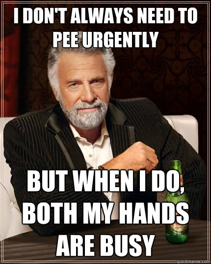 i don't always need to pee urgently But when I do, both my hands are busy  The Most Interesting Man In The World