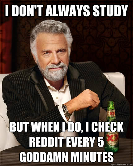 I don't always study but when I do, i check reddit every 5 goddamn minutes - I don't always study but when I do, i check reddit every 5 goddamn minutes  The Most Interesting Man In The World