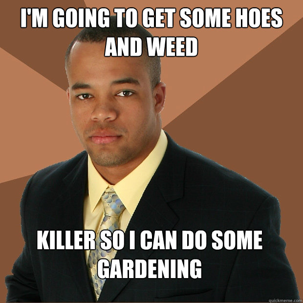 I'm going to get some hoes and weed Killer so i can do some gardening - I'm going to get some hoes and weed Killer so i can do some gardening  Successful Black Man