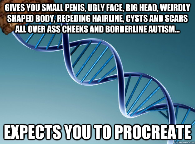 gives you small penis, ugly face, big head, weirdly shaped body, receding hairline, cysts and scars all over ass cheeks and borderline autism... expects you to procreate  Scumbag Genetics