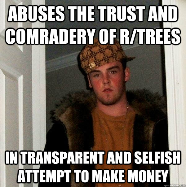 Abuses the trust and comradery of r/trees  in transparent and selfish attempt to make money  Scumbag Steve