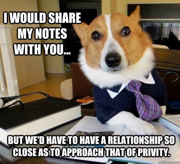 I would share my notes with you... But we'd have to have a relationship so close as to approach that of privity.  Lawyer Dog