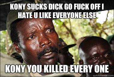 Kony sucks dick go fuck off I hate u like everyone else Kony you killed every one  Kony