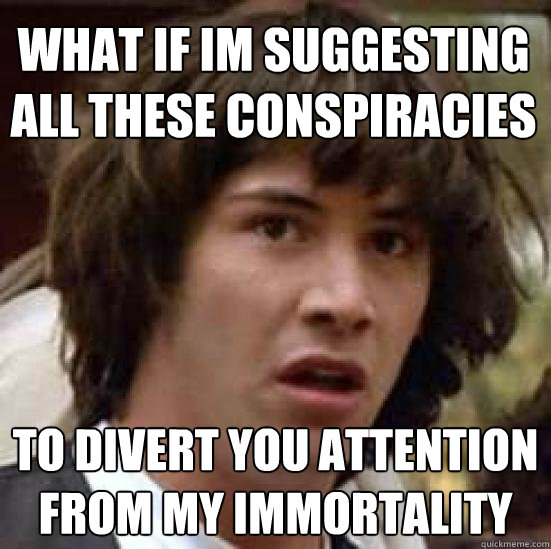 What if im suggesting all these conspiracies To divert you attention from my immortality  conspiracy keanu