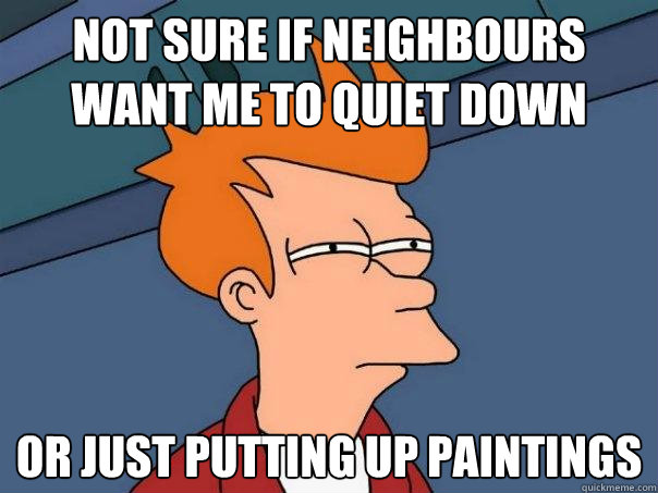 Not sure if neighbours want me to quiet down Or just putting up paintings  Futurama Fry