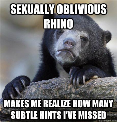 Sexually Oblivious Rhino Makes me realize how many subtle hints I've missed  Confession Bear