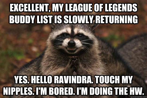 Excellent, my league of legends buddy list is slowly returning yes. Hello ravindra. touch my nipples. i'm bored. i'm doing the hw.  Evil Plotting Raccoon