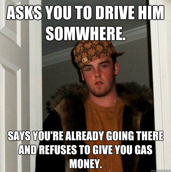 Asks you to drive him somwhere. Says you're already going there and refuses to give you gas money.  Scumbag Steve