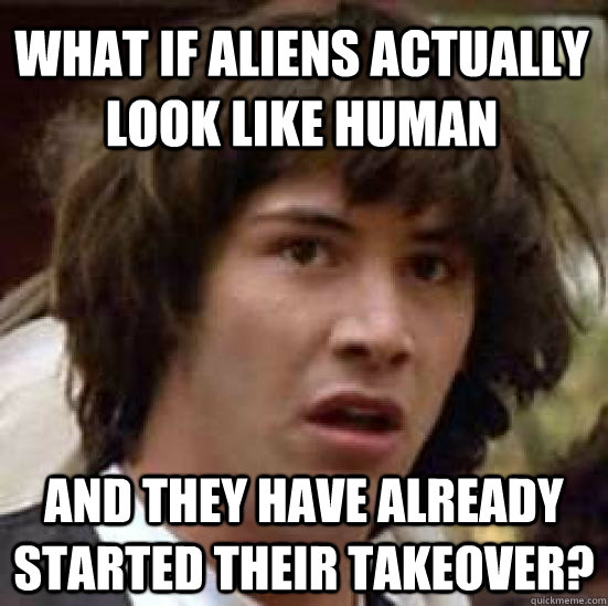 What if aliens actually look like human and they have already started their takeover?  conspiracy keanu