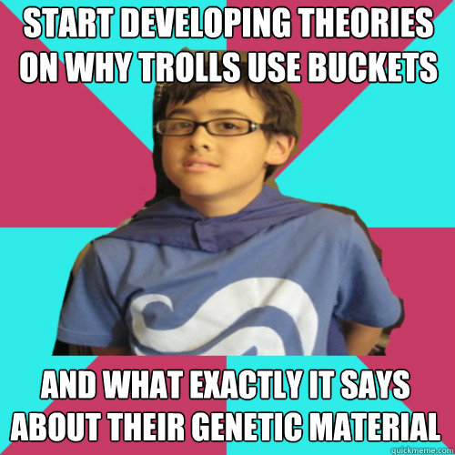 start developing theories on WHY trolls use buckets and what exactly it says about their genetic material  Casual Homestuck Fan