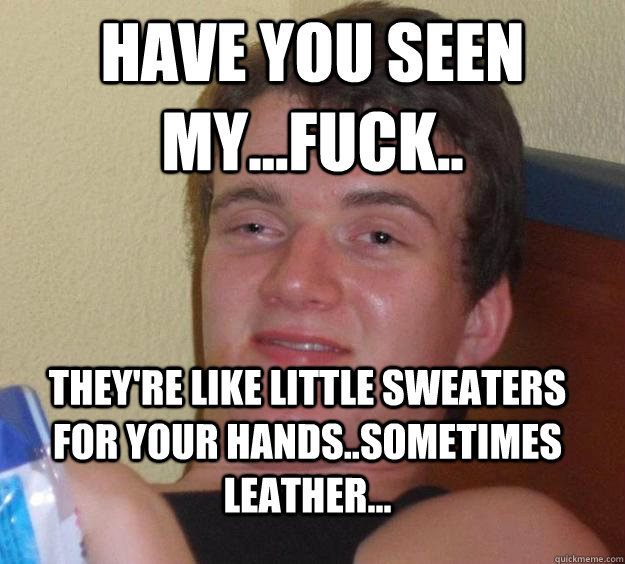 have you seen my...fuck.. they're like little sweaters for your hands..sometimes leather... - have you seen my...fuck.. they're like little sweaters for your hands..sometimes leather...  10 Guy