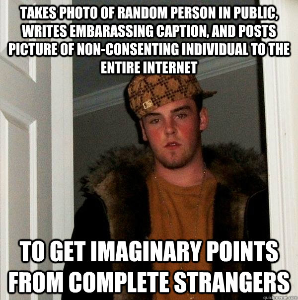 takes photo of random person in public, writes embarassing caption, and Posts picture of non-consenting individual to the entire internet to get imaginary points from complete strangers  Scumbag Steve