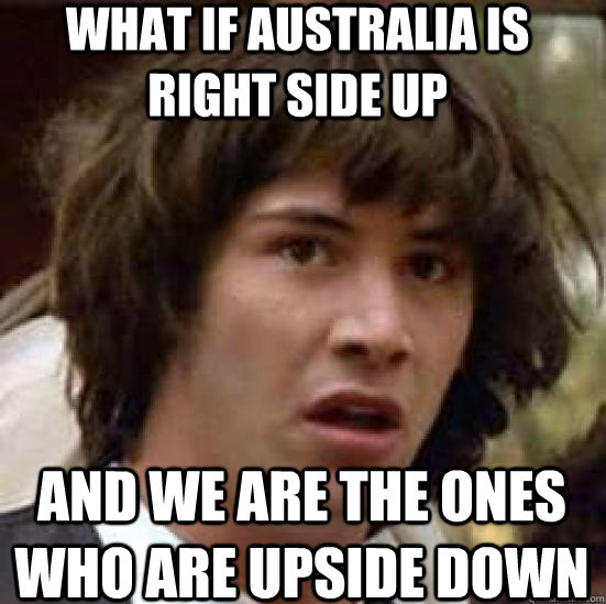 What if Australia is right side up and we are the ones who are upside down - What if Australia is right side up and we are the ones who are upside down  conspiracy keanu
